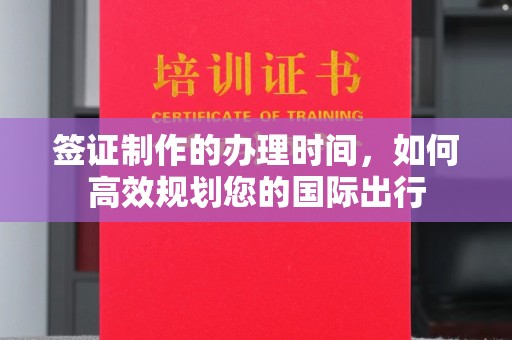 杨陵签证制作的办理时间，如何高效规划您的国际出行