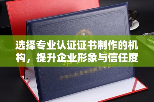 杨陵选择专业认证证书制作的机构，提升企业形象与信任度