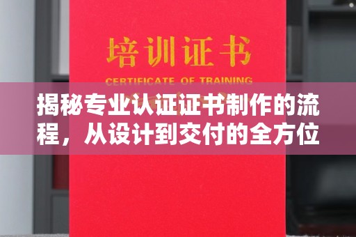 杨陵揭秘专业认证证书制作的流程，从设计到交付的全方位指南