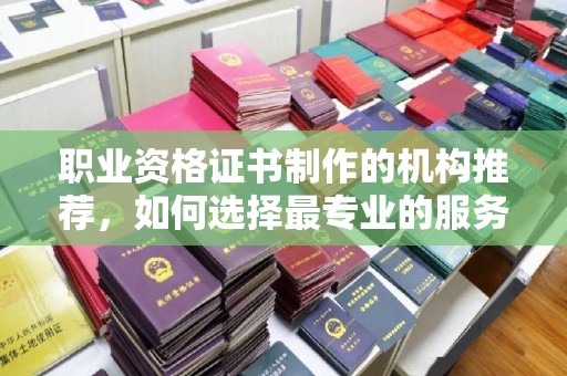 杨陵职业资格证书制作的机构推荐，如何选择最专业的服务？
