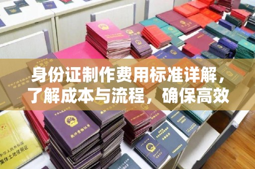 杨陵身份证制作费用标准详解，了解成本与流程，确保高效办理