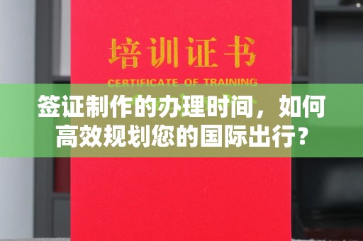 杨陵签证制作的办理时间，如何高效规划您的国际出行？