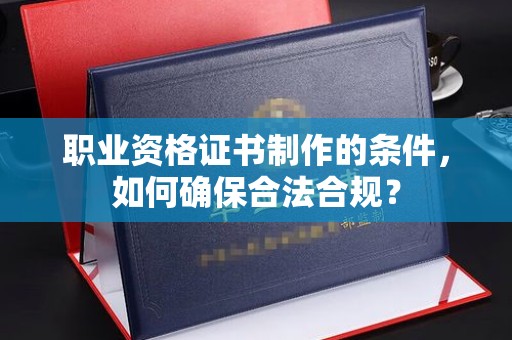杨陵职业资格证书制作的条件，如何确保合法合规？