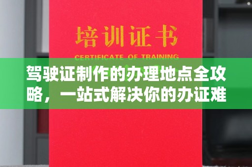 杨陵驾驶证制作的办理地点全攻略，一站式解决你的办证难题