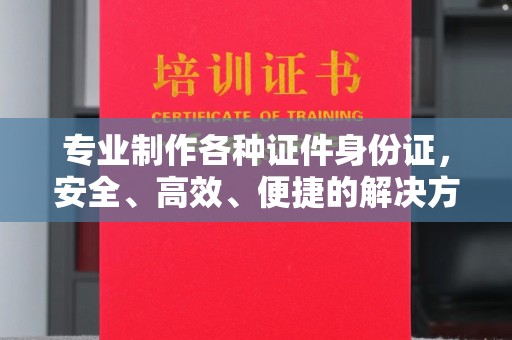 杨陵专业制作各种证件身份证，安全、高效、便捷的解决方案