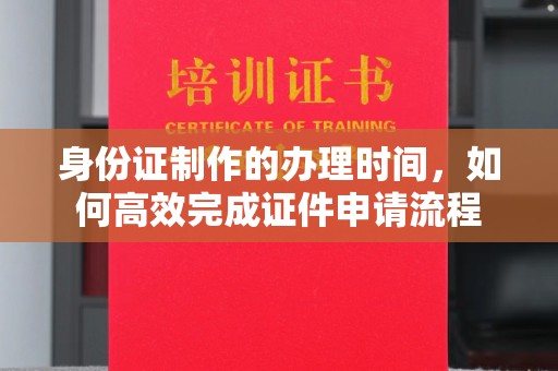 杨陵身份证制作的办理时间，如何高效完成证件申请流程