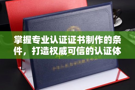 杨陵掌握专业认证证书制作的条件，打造权威可信的认证体系