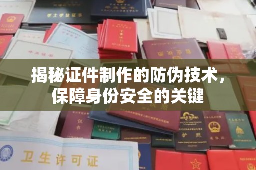 杨陵揭秘证件制作的防伪技术，保障身份安全的关键