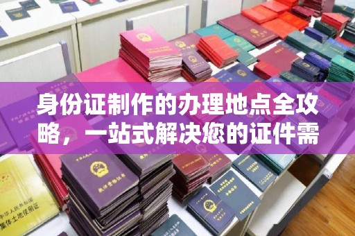 杨陵身份证制作的办理地点全攻略，一站式解决您的证件需求