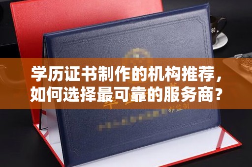 杨陵学历证书制作的机构推荐，如何选择最可靠的服务商？