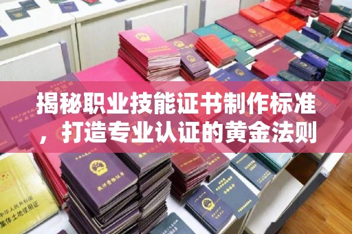杨陵揭秘职业技能证书制作标准，打造专业认证的黄金法则