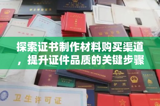 杨陵探索证书制作材料购买渠道，提升证件品质的关键步骤