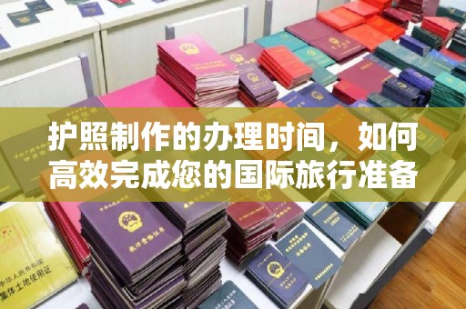 杨陵护照制作的办理时间，如何高效完成您的国际旅行准备