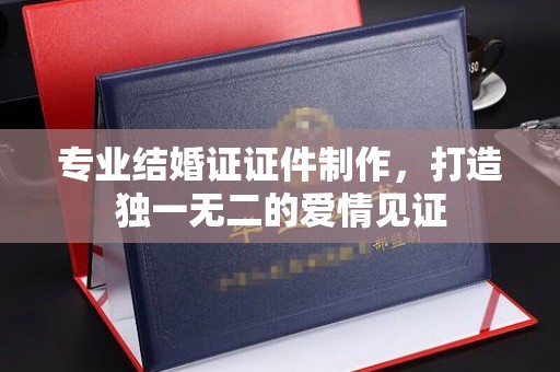 杨陵专业结婚证证件制作，打造独一无二的爱情见证