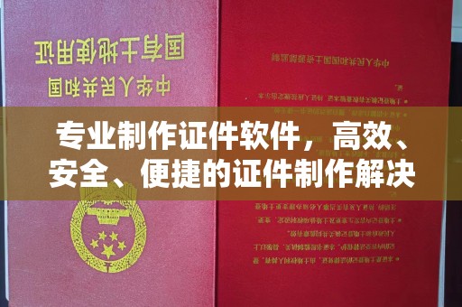 杨陵专业制作证件软件，高效、安全、便捷的证件制作解决方案