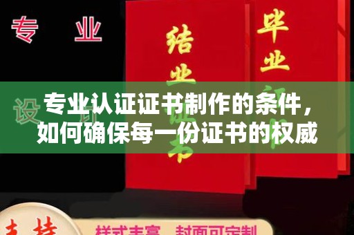 杨陵专业认证证书制作的条件，如何确保每一份证书的权威与可信