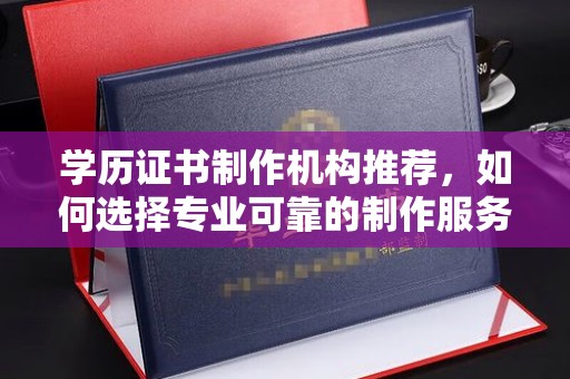 杨陵学历证书制作机构推荐，如何选择专业可靠的制作服务？