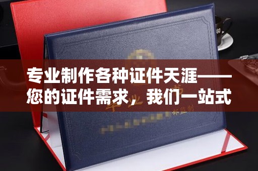 杨陵专业制作各种证件天涯——您的证件需求，我们一站式解决