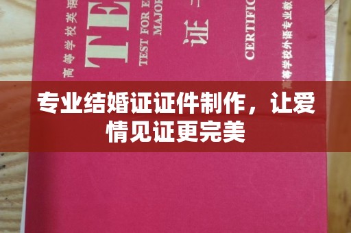 杨陵专业结婚证证件制作，让爱情见证更完美